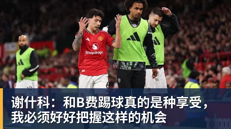 8868体育谢什科：和B费踢球真的是种享受，我必须好好把握这样的机会