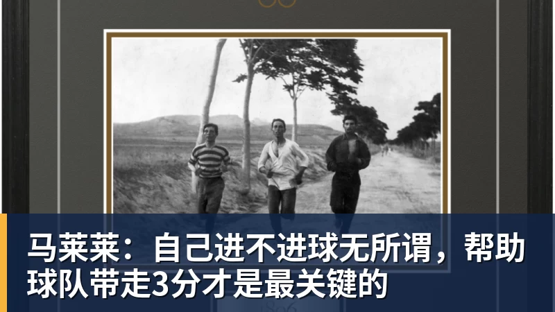 马莱莱：自己进不进球无所谓，帮助球队带走3分才是最关键的