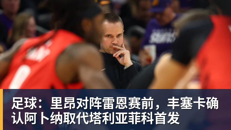 足球：里昂对阵雷恩赛前，丰塞卡确认阿卜纳取代塔利亚菲科首发